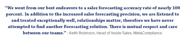 “We went from our best endeavors to a sales forecasting accuracy rate of nearly 100 percent. In addition to the increased sales forecasting precision, we are listened to and treated exceptionally well, relationships matter, therefore we have never attempted to find another Forecasting solution. There is mutual respect and care between our teams.”